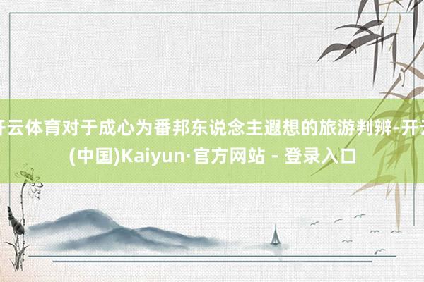 开云体育对于成心为番邦东说念主遐想的旅游判辨-开云(中国)Kaiyun·官方网站 - 登录入口
