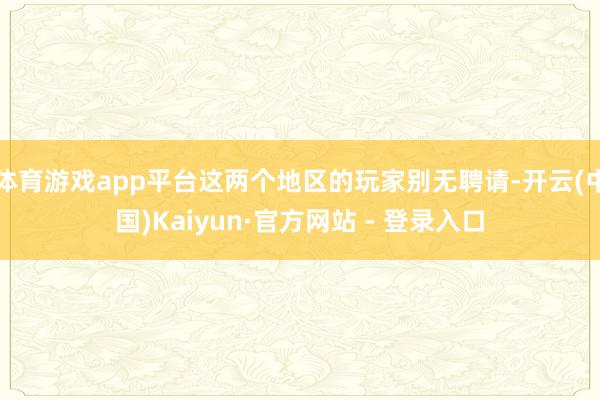 体育游戏app平台这两个地区的玩家别无聘请-开云(中国)Kaiyun·官方网站 - 登录入口