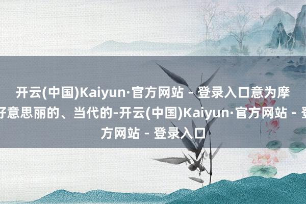 开云(中国)Kaiyun·官方网站 - 登录入口意为摩登的、好意思丽的、当代的-开云(中国)Kaiyun·官方网站 - 登录入口