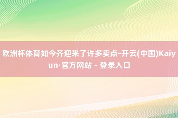 欧洲杯体育如今齐迎来了许多卖点-开云(中国)Kaiyun·官方网站 - 登录入口
