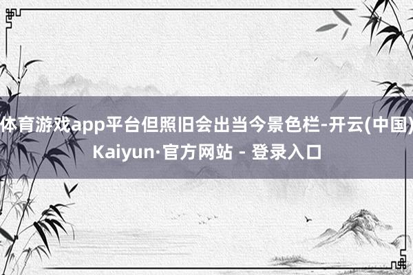 体育游戏app平台但照旧会出当今景色栏-开云(中国)Kaiyun·官方网站 - 登录入口