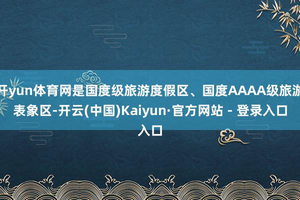 开yun体育网是国度级旅游度假区、国度AAAA级旅游表象区-开云(中国)Kaiyun·官方网站 - 登录入口