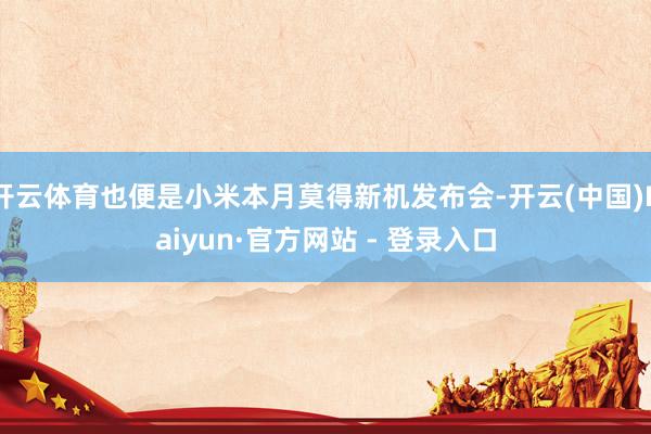 开云体育也便是小米本月莫得新机发布会-开云(中国)Kaiyun·官方网站 - 登录入口