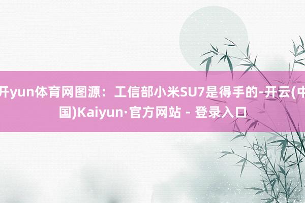 开yun体育网图源：工信部小米SU7是得手的-开云(中国)Kaiyun·官方网站 - 登录入口