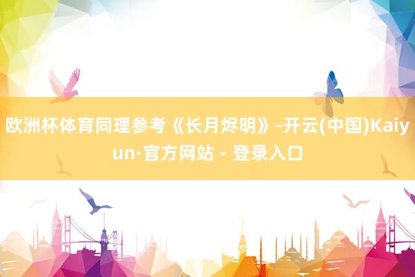 欧洲杯体育同理参考《长月烬明》-开云(中国)Kaiyun·官方网站 - 登录入口