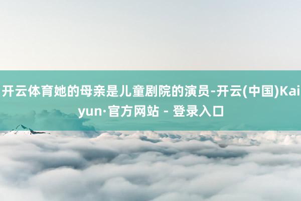 开云体育她的母亲是儿童剧院的演员-开云(中国)Kaiyun·官方网站 - 登录入口