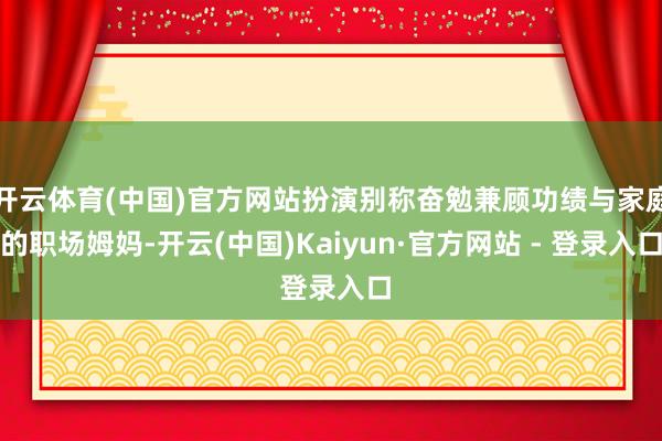 开云体育(中国)官方网站扮演别称奋勉兼顾功绩与家庭的职场姆妈-开云(中国)Kaiyun·官方网站 - 登录入口