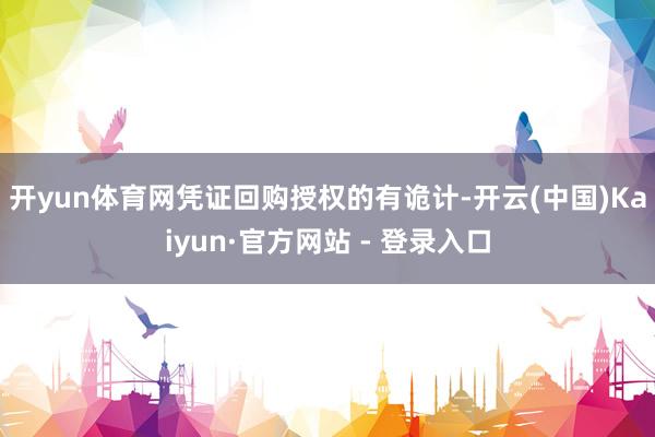 开yun体育网　　凭证回购授权的有诡计-开云(中国)Kaiyun·官方网站 - 登录入口