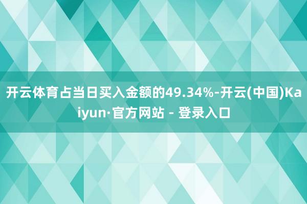 开云体育占当日买入金额的49.34%-开云(中国)Kaiyun·官方网站 - 登录入口