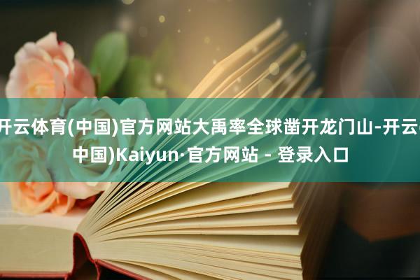 开云体育(中国)官方网站大禹率全球凿开龙门山-开云(中国)Kaiyun·官方网站 - 登录入口