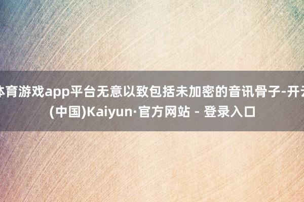 体育游戏app平台无意以致包括未加密的音讯骨子-开云(中国)Kaiyun·官方网站 - 登录入口