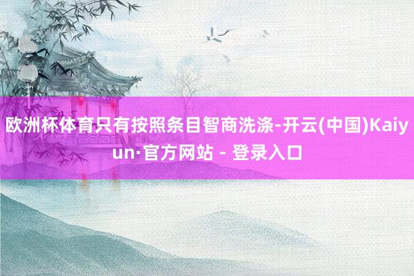 欧洲杯体育只有按照条目智商洗涤-开云(中国)Kaiyun·官方网站 - 登录入口