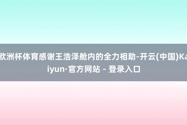 欧洲杯体育感谢王浩泽舱内的全力相助-开云(中国)Kaiyun·官方网站 - 登录入口
