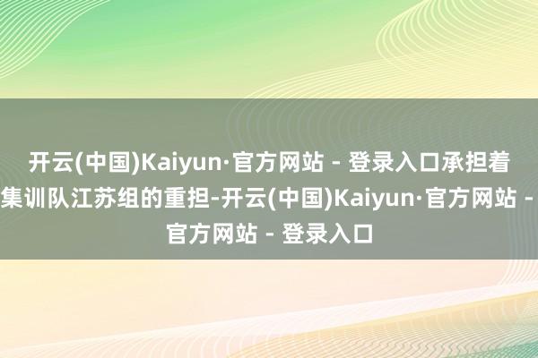 开云(中国)Kaiyun·官方网站 - 登录入口承担着国度后生集训队江苏组的重担-开云(中国)Kaiyun·官方网站 - 登录入口