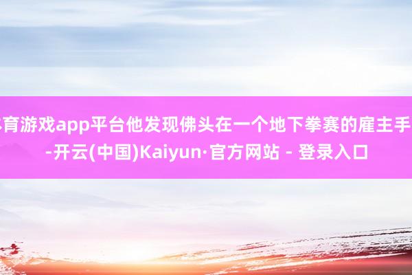 体育游戏app平台他发现佛头在一个地下拳赛的雇主手里-开云(中国)Kaiyun·官方网站 - 登录入口