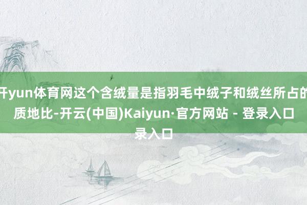 开yun体育网这个含绒量是指羽毛中绒子和绒丝所占的质地比-开云(中国)Kaiyun·官方网站 - 登录入口