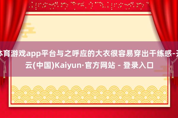 体育游戏app平台与之呼应的大衣很容易穿出干练感-开云(中国)Kaiyun·官方网站 - 登录入口