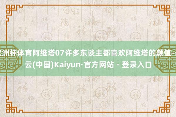 欧洲杯体育阿维塔07许多东谈主都喜欢阿维塔的颜值-开云(中国)Kaiyun·官方网站 - 登录入口