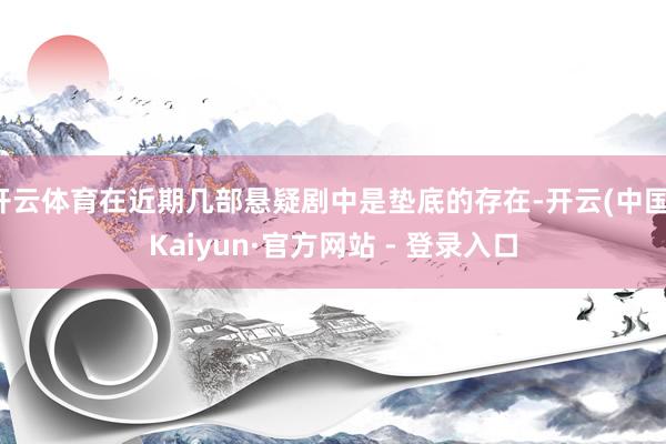 开云体育在近期几部悬疑剧中是垫底的存在-开云(中国)Kaiyun·官方网站 - 登录入口