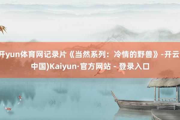 开yun体育网记录片《当然系列：冷情的野兽》-开云(中国)Kaiyun·官方网站 - 登录入口