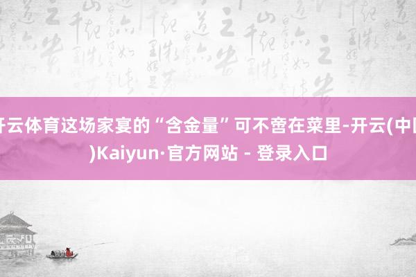 开云体育这场家宴的“含金量”可不啻在菜里-开云(中国)Kaiyun·官方网站 - 登录入口