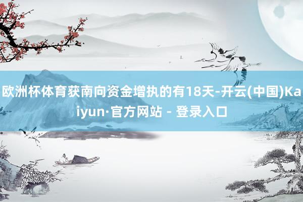 欧洲杯体育获南向资金增执的有18天-开云(中国)Kaiyun·官方网站 - 登录入口