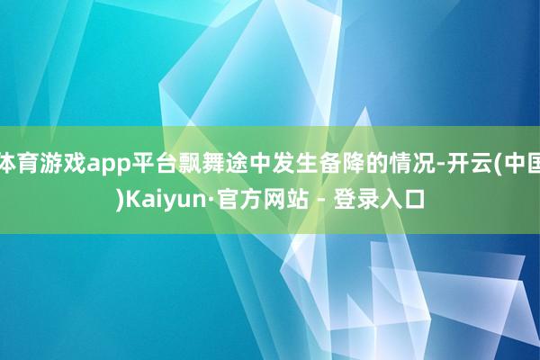 体育游戏app平台飘舞途中发生备降的情况-开云(中国)Kaiyun·官方网站 - 登录入口