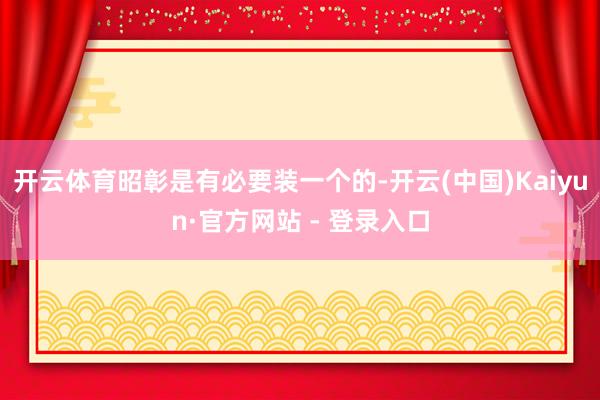 开云体育昭彰是有必要装一个的-开云(中国)Kaiyun·官方网站 - 登录入口