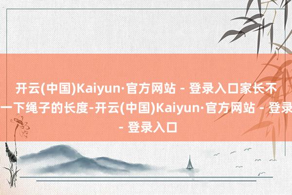 开云(中国)Kaiyun·官方网站 - 登录入口家长不错量一下绳子的长度-开云(中国)Kaiyun·官方网站 - 登录入口