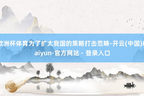 欧洲杯体育为了扩大我国的策略打击范畴-开云(中国)Kaiyun·官方网站 - 登录入口