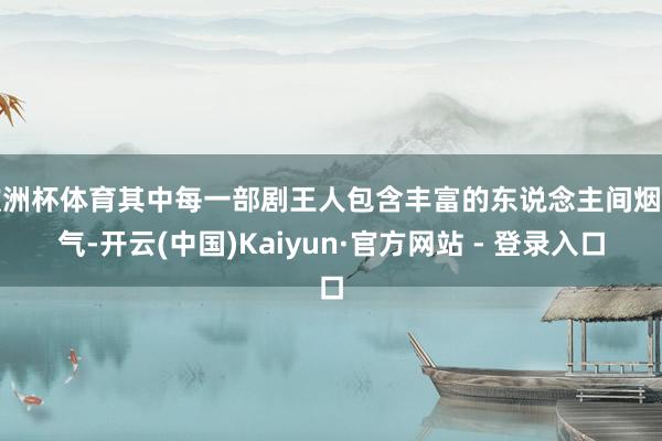 欧洲杯体育其中每一部剧王人包含丰富的东说念主间烟火气-开云(中国)Kaiyun·官方网站 - 登录入口