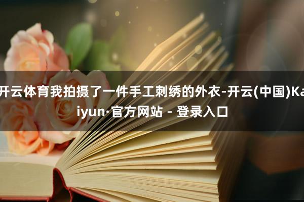 开云体育我拍摄了一件手工刺绣的外衣-开云(中国)Kaiyun·官方网站 - 登录入口