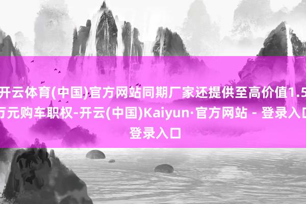 开云体育(中国)官方网站同期厂家还提供至高价值1.5万元购车职权-开云(中国)Kaiyun·官方网站 - 登录入口