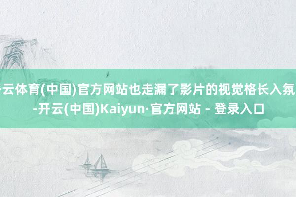 开云体育(中国)官方网站也走漏了影片的视觉格长入氛围-开云(中国)Kaiyun·官方网站 - 登录入口