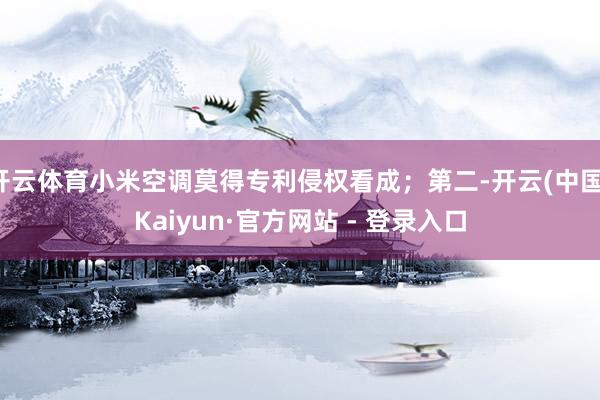 开云体育小米空调莫得专利侵权看成；第二-开云(中国)Kaiyun·官方网站 - 登录入口