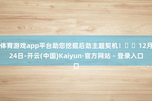 体育游戏app平台助您挖掘后劲主题契机！		　　12月24日-开云(中国)Kaiyun·官方网站 - 登录入口