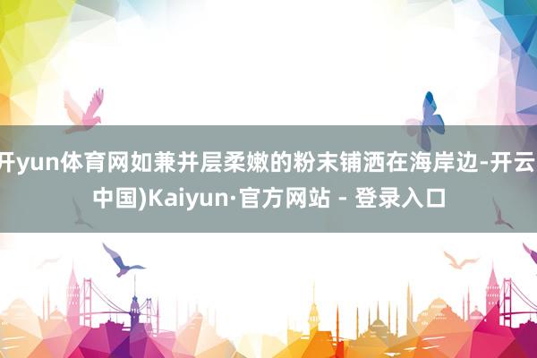 开yun体育网如兼并层柔嫩的粉末铺洒在海岸边-开云(中国)Kaiyun·官方网站 - 登录入口