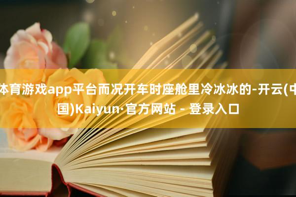 体育游戏app平台而况开车时座舱里冷冰冰的-开云(中国)Kaiyun·官方网站 - 登录入口