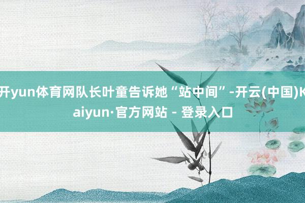 开yun体育网队长叶童告诉她“站中间”-开云(中国)Kaiyun·官方网站 - 登录入口