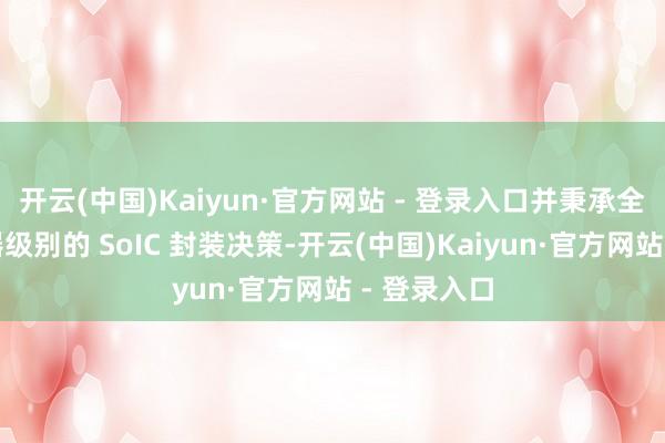 开云(中国)Kaiyun·官方网站 - 登录入口并秉承全新的奇迹器级别的 SoIC 封装决策-开云(中国)Kaiyun·官方网站 - 登录入口