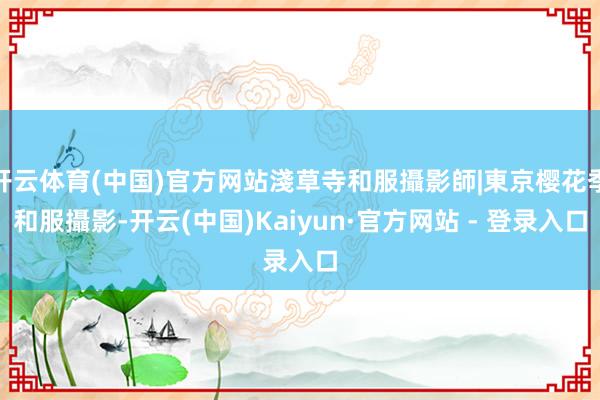 开云体育(中国)官方网站淺草寺和服攝影師|東京樱花季和服攝影-开云(中国)Kaiyun·官方网站 - 登录入口