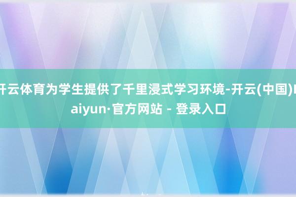 开云体育为学生提供了千里浸式学习环境-开云(中国)Kaiyun·官方网站 - 登录入口