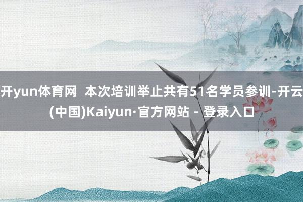 开yun体育网  本次培训举止共有51名学员参训-开云(中国)Kaiyun·官方网站 - 登录入口