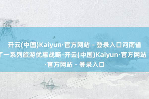 开云(中国)Kaiyun·官方网站 - 登录入口河南省政府推出了一系列旅游优惠战略-开云(中国)Kaiyun·官方网站 - 登录入口
