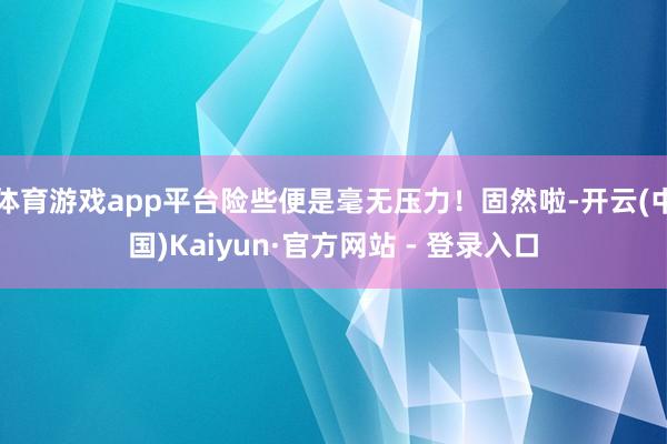 体育游戏app平台险些便是毫无压力！固然啦-开云(中国)Kaiyun·官方网站 - 登录入口