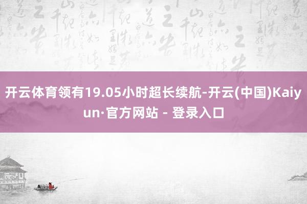 开云体育领有19.05小时超长续航-开云(中国)Kaiyun·官方网站 - 登录入口