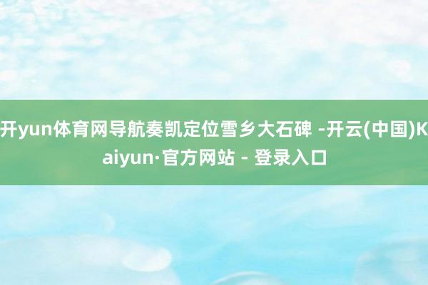 开yun体育网导航奏凯定位雪乡大石碑 -开云(中国)Kaiyun·官方网站 - 登录入口
