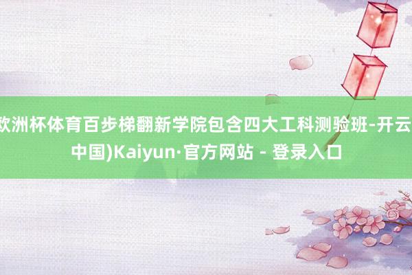 欧洲杯体育百步梯翻新学院包含四大工科测验班-开云(中国)Kaiyun·官方网站 - 登录入口