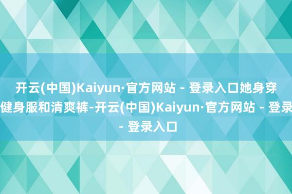 开云(中国)Kaiyun·官方网站 - 登录入口她身穿各色健身服和清爽裤-开云(中国)Kaiyun·官方网站 - 登录入口
