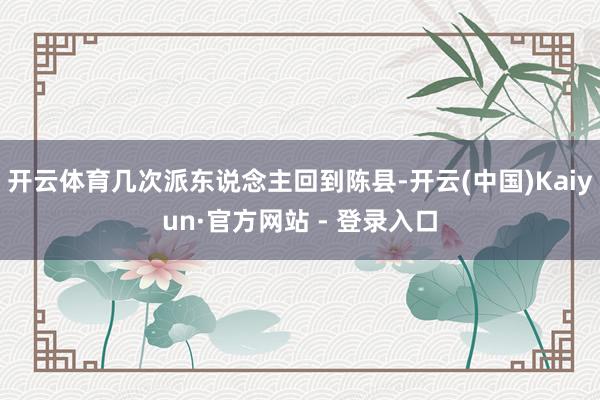 开云体育几次派东说念主回到陈县-开云(中国)Kaiyun·官方网站 - 登录入口